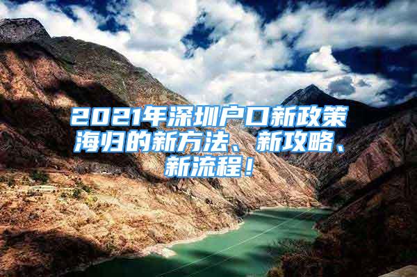 2021年深圳户口新政策海归的新方法、新攻略、新流程！