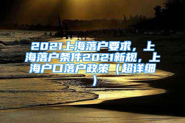 2021上海落户要求，上海落户条件2021新规，上海户口落户政策（超详细）