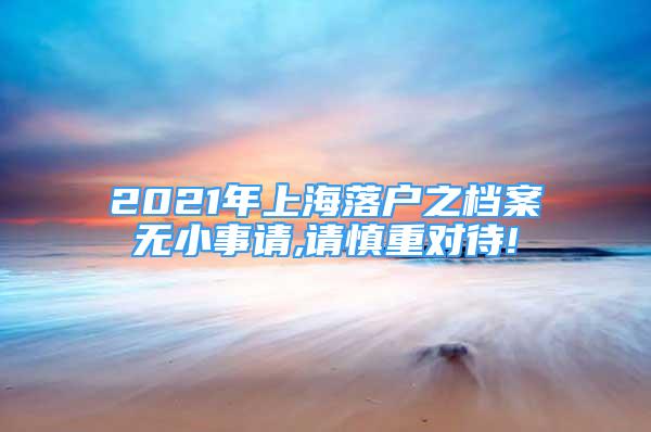 2021年上海落户之档案无小事请,请慎重对待!