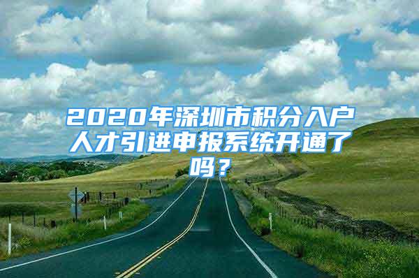 2020年深圳市积分入户人才引进申报系统开通了吗？