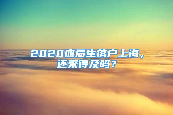 2020应届生落户上海，还来得及吗？