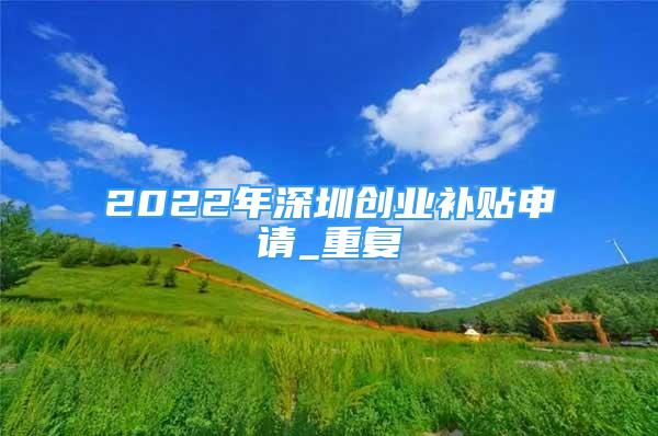 2022年深圳创业补贴申请_重复
