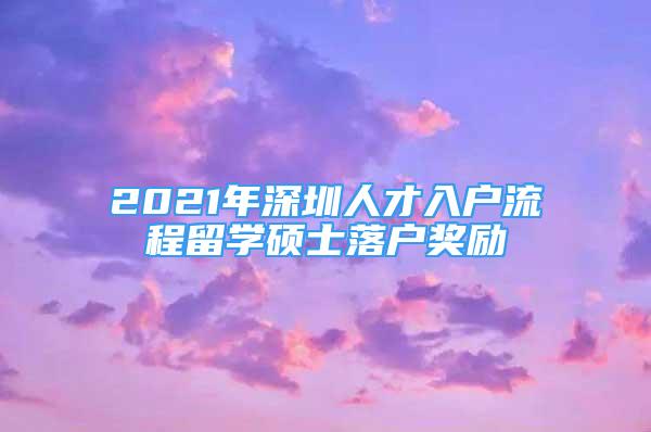 2021年深圳人才入户流程留学硕士落户奖励