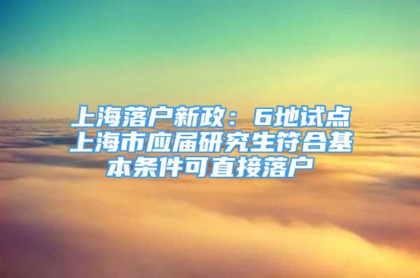 上海落户新政：6地试点上海市应届研究生符合基本条件可直接落户