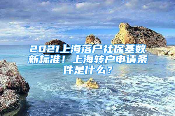 2021上海落户社保基数新标准！上海转户申请条件是什么？
