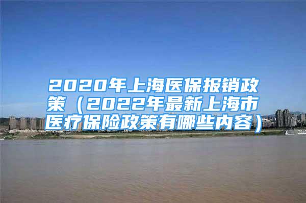 2020年上海医保报销政策（2022年最新上海市医疗保险政策有哪些内容）