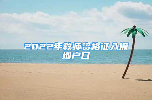 2022年教师资格证入深圳户口