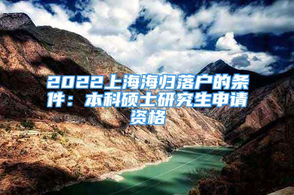 2022上海海归落户的条件：本科硕士研究生申请资格