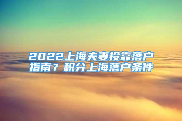 2022上海夫妻投靠落户指南？积分上海落户条件