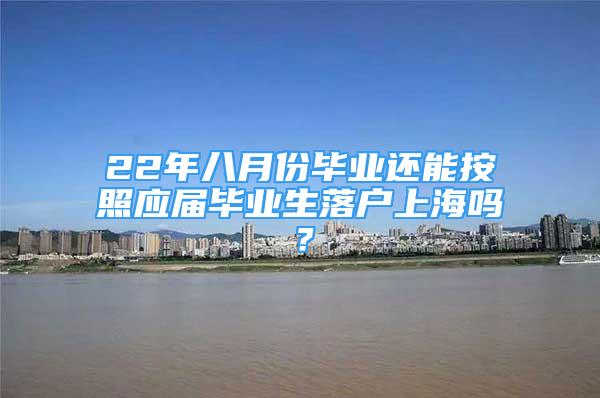 22年八月份毕业还能按照应届毕业生落户上海吗？