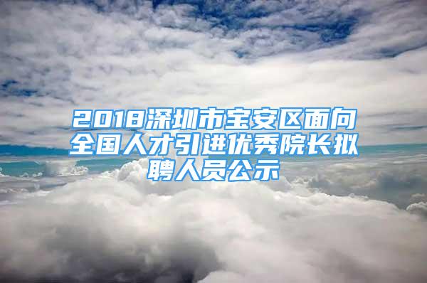 2018深圳市宝安区面向全国人才引进优秀院长拟聘人员公示