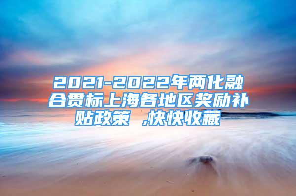 2021-2022年两化融合贯标上海各地区奖励补贴政策 ,快快收藏