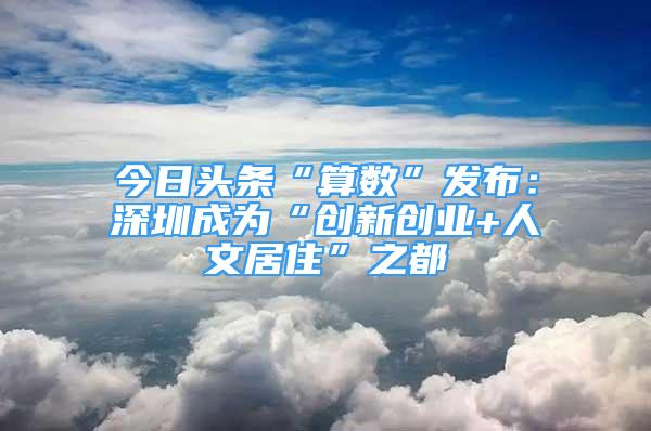 今日头条“算数”发布：深圳成为“创新创业+人文居住”之都
