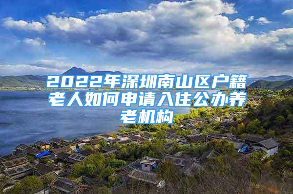 2022年深圳南山区户籍老人如何申请入住公办养老机构