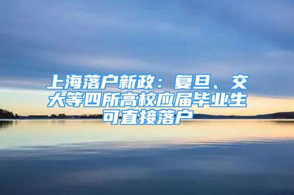 上海落户新政：复旦、交大等四所高校应届毕业生可直接落户
