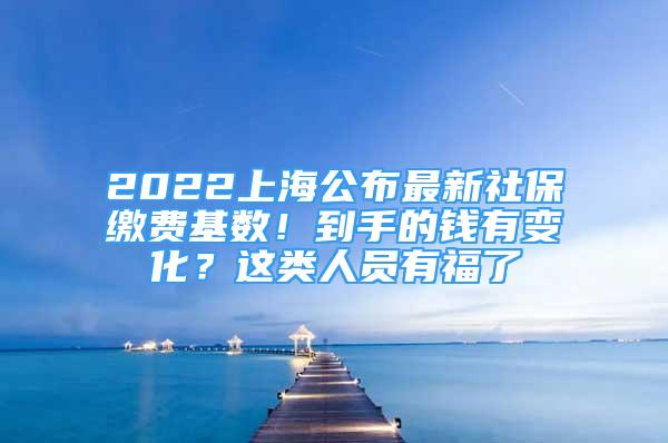 2022上海公布最新社保缴费基数！到手的钱有变化？这类人员有福了