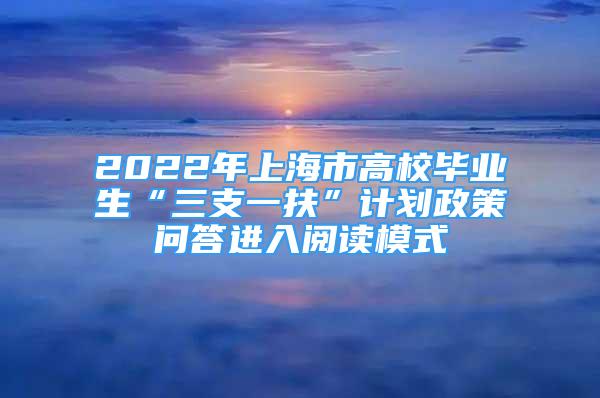 2022年上海市高校毕业生“三支一扶”计划政策问答进入阅读模式
