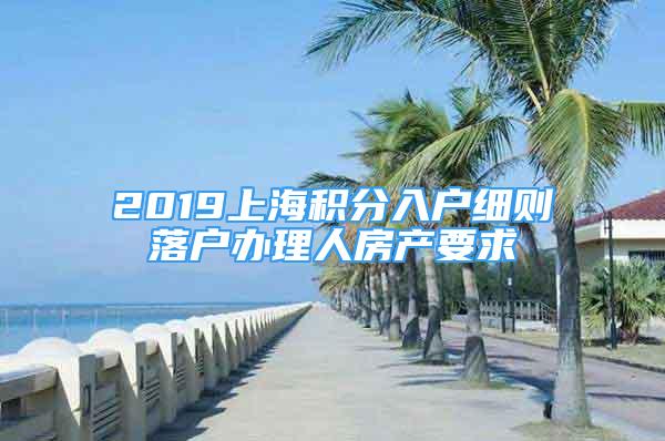 2019上海积分入户细则落户办理人房产要求