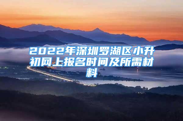 2022年深圳罗湖区小升初网上报名时间及所需材料