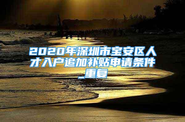 2020年深圳市宝安区人才入户追加补贴申请条件_重复