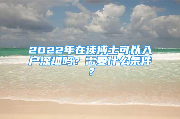 2022年在读博士可以入户深圳吗？需要什么条件？