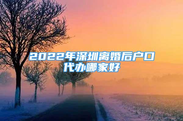 2022年深圳离婚后户口代办哪家好