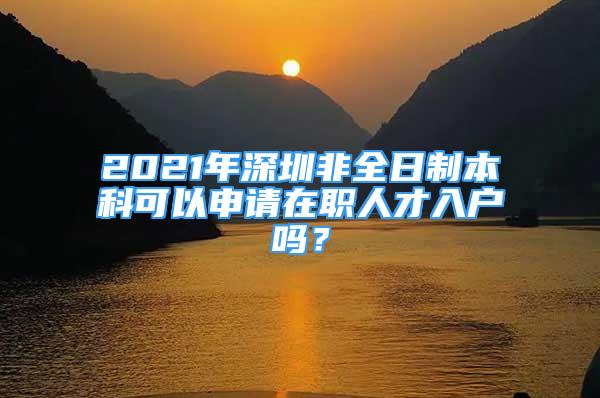 2021年深圳非全日制本科可以申请在职人才入户吗？