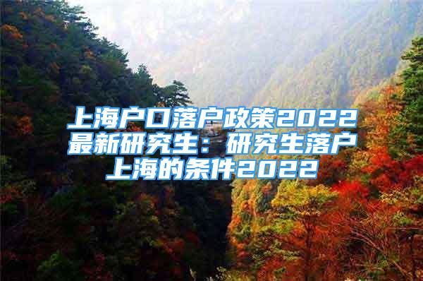 上海户口落户政策2022最新研究生：研究生落户上海的条件2022