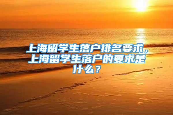 上海留学生落户排名要求，上海留学生落户的要求是什么？