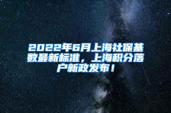 2022年6月上海社保基数最新标准，上海积分落户新政发布！