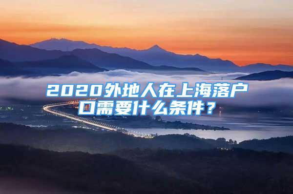 2020外地人在上海落户口需要什么条件？