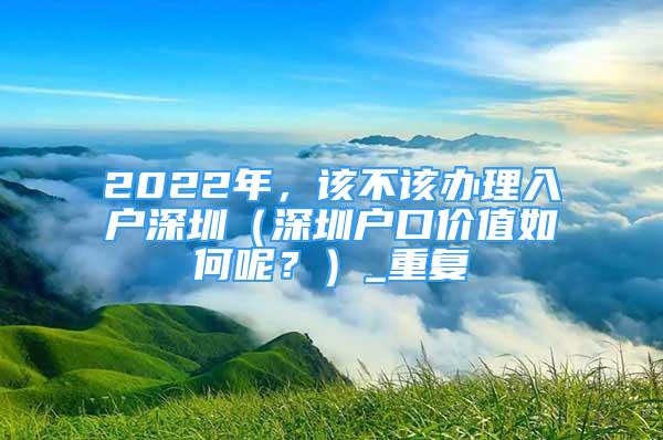 2022年，该不该办理入户深圳（深圳户口价值如何呢？）_重复