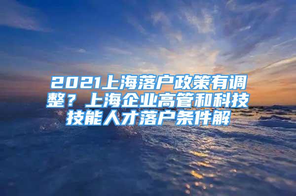 2021上海落户政策有调整？上海企业高管和科技技能人才落户条件解