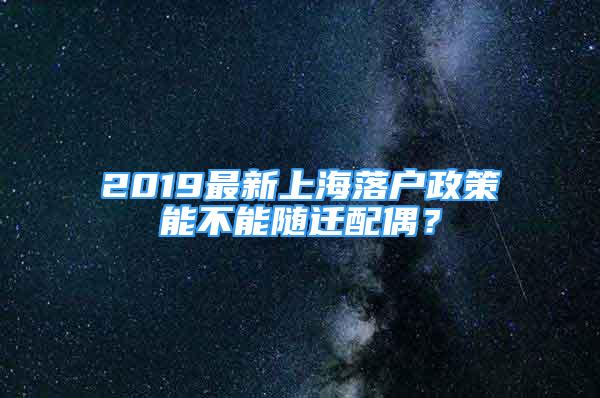 2019最新上海落户政策能不能随迁配偶？