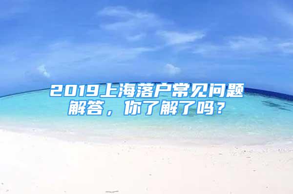 2019上海落户常见问题解答，你了解了吗？
