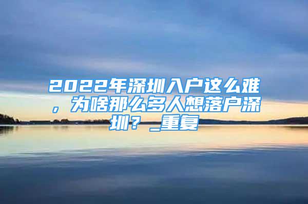 2022年深圳入户这么难，为啥那么多人想落户深圳？_重复
