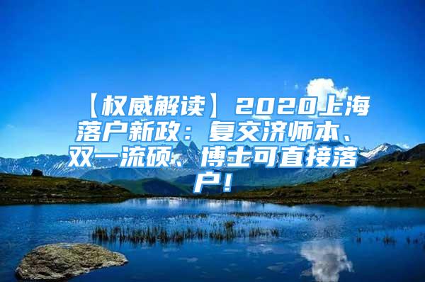 【权威解读】2020上海落户新政：复交济师本、双一流硕、博士可直接落户！