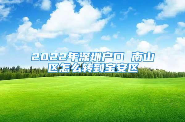 2022年深圳户口 南山区怎么转到宝安区