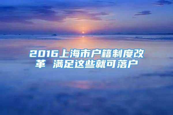 2016上海市户籍制度改革 满足这些就可落户