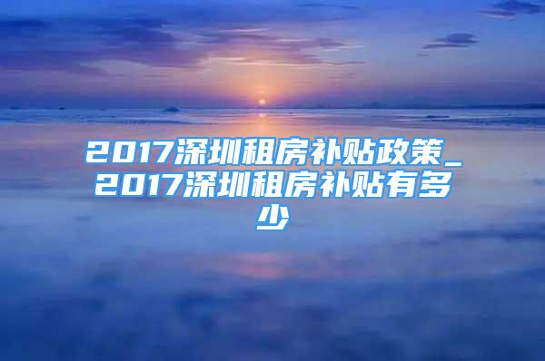2017深圳租房补贴政策_2017深圳租房补贴有多少