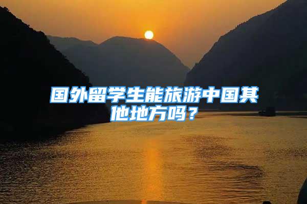 国外留学生能旅游中国其他地方吗？