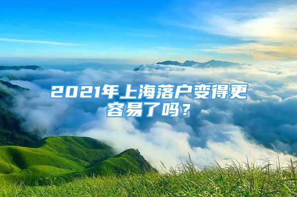 2021年上海落户变得更容易了吗？