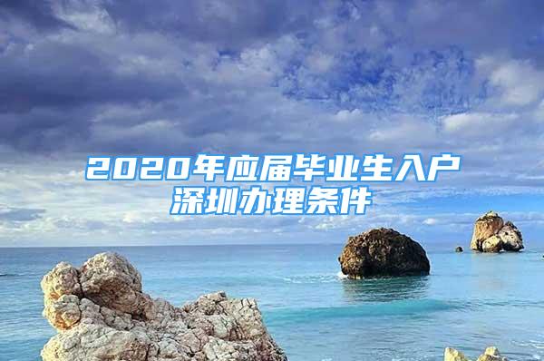 2020年应届毕业生入户深圳办理条件