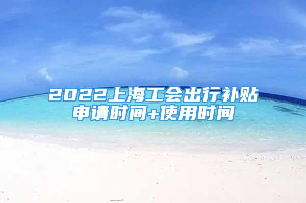 2022上海工会出行补贴申请时间+使用时间