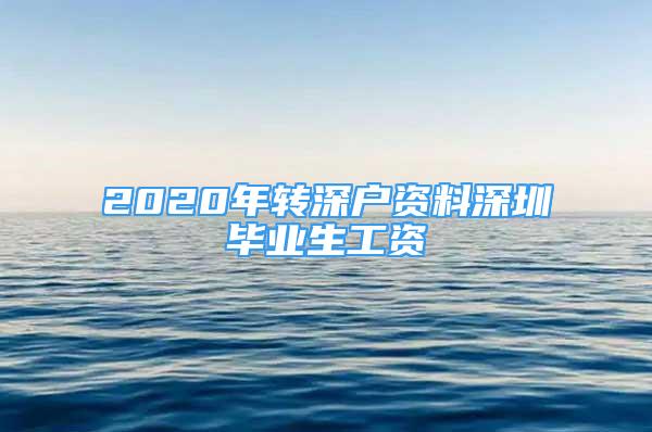 2020年转深户资料深圳毕业生工资