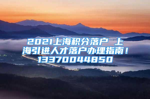 2021上海积分落户 上海引进人才落户办理指南！13370044850
