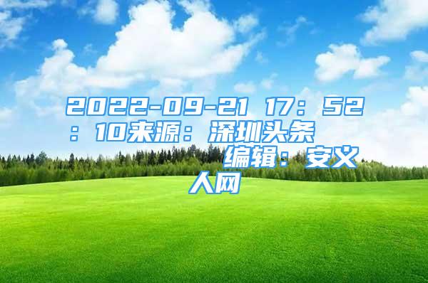2022-09-21 17：52：10来源：深圳头条            编辑：安义人网