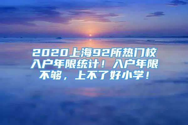 2020上海92所热门校入户年限统计！入户年限不够，上不了好小学！