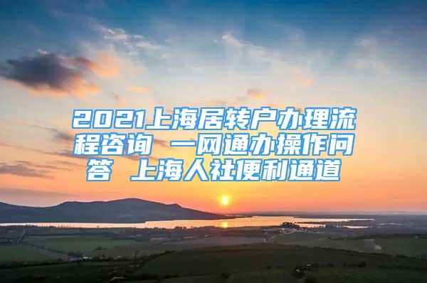 2021上海居转户办理流程咨询 一网通办操作问答 上海人社便利通道