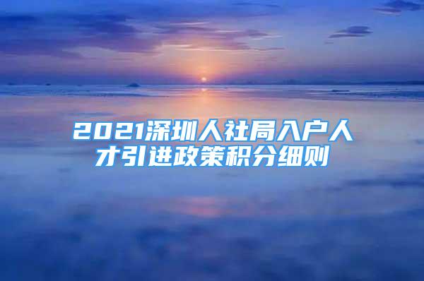 2021深圳人社局入户人才引进政策积分细则